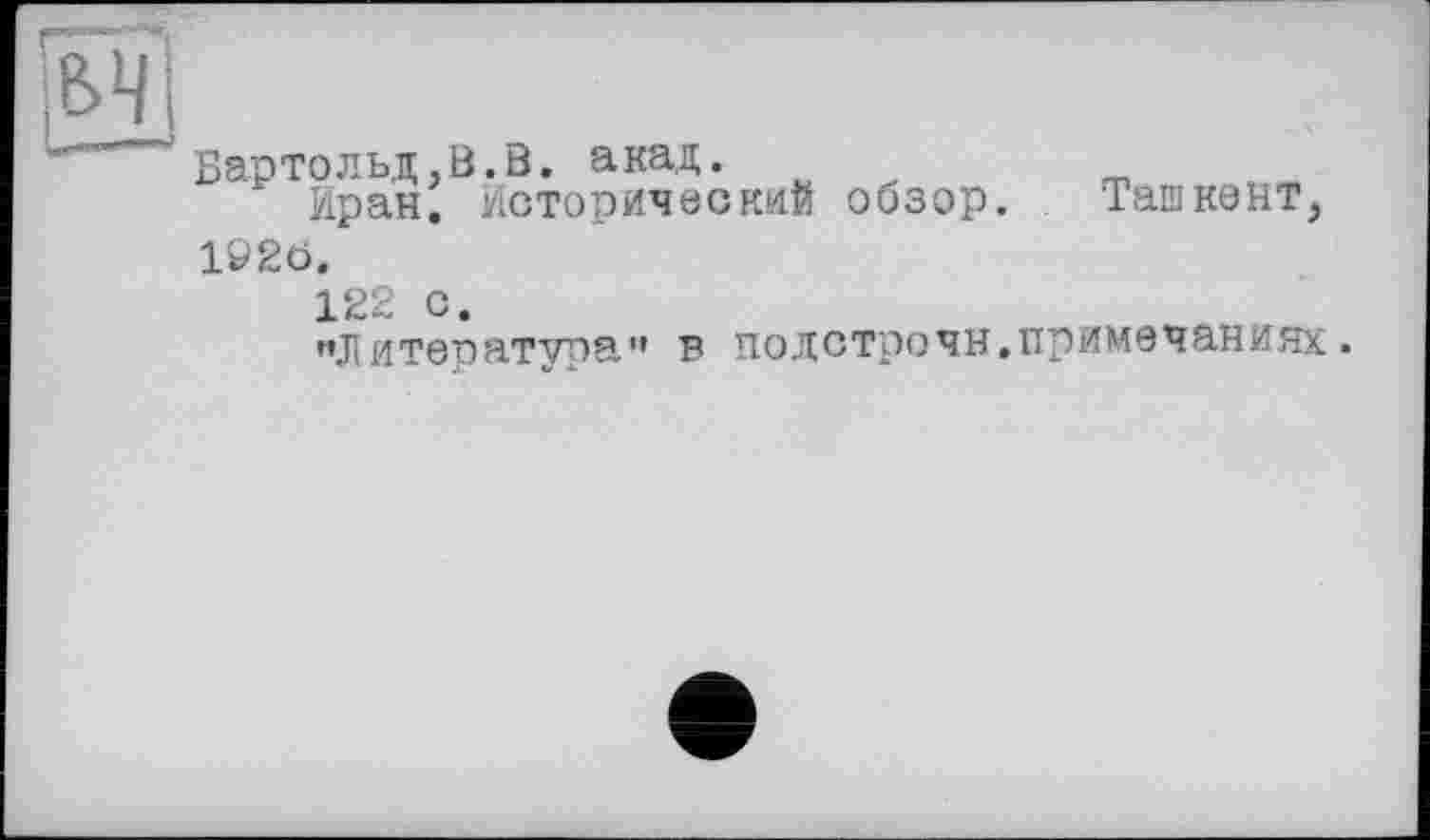 ﻿Бартольд,В.В. акад.
Иран. Исторический обзор. Ташкент,
1Р2о.
122 с.
мЛ 14тература" в подстрочи,примечаниях